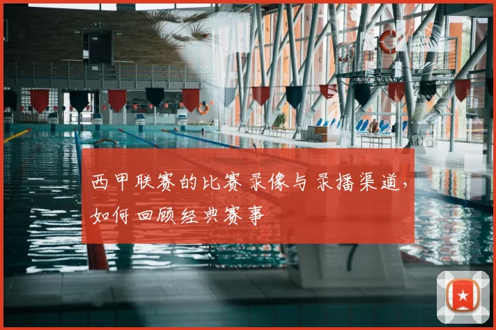 西甲联赛的比赛录像与录播渠道，如何回顾经典赛事