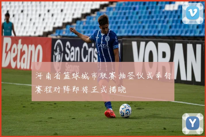 河南省篮球城市联赛抽签仪式举行赛程对阵即将正式揭晓