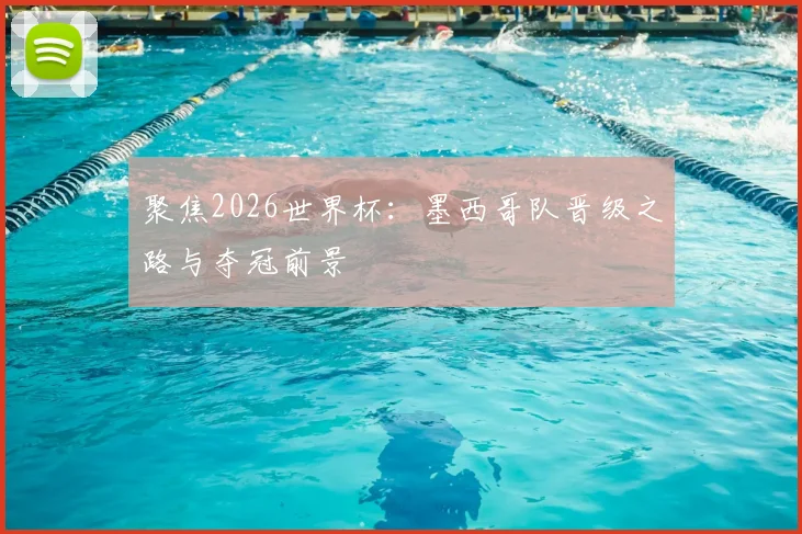 聚焦2026世界杯：墨西哥队晋级之路与夺冠前景