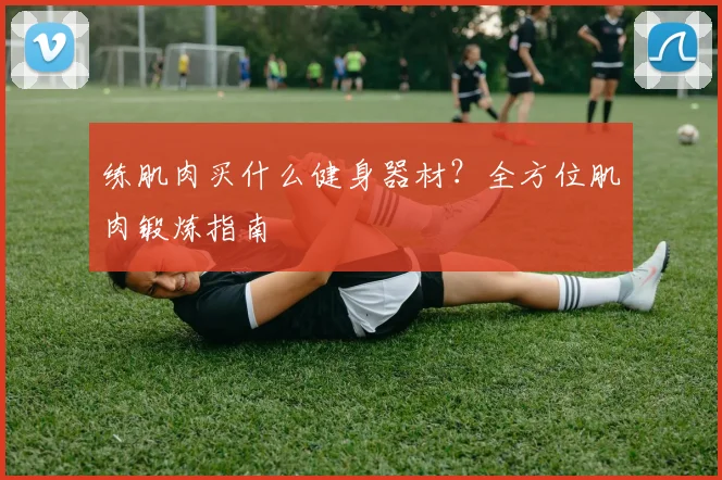 练肌肉买什么健身器材？全方位肌肉锻炼指南