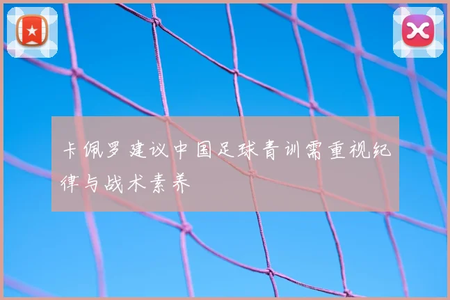 卡佩罗建议中国足球青训需重视纪律与战术素养