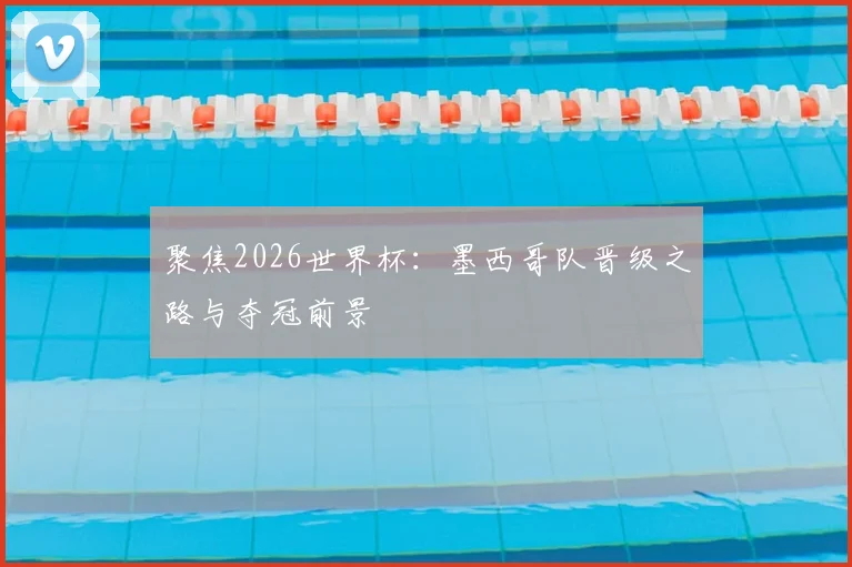 聚焦2026世界杯：墨西哥队晋级之路与夺冠前景